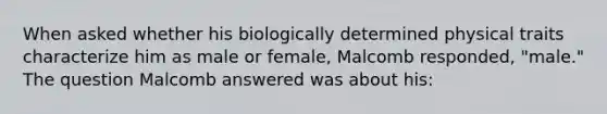 When asked whether his biologically determined physical traits characterize him as male or female, Malcomb responded, "male." The question Malcomb answered was about his: