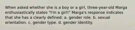 When asked whether she is a boy or a girl, three-year-old Marga enthusiastically states "I'm a girl!" Marga's response indicates that she has a clearly defined: a. gender role. b. sexual orientation. c. gender type. d. gender identity.