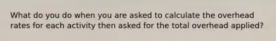 What do you do when you are asked to calculate the overhead rates for each activity then asked for the total overhead applied?