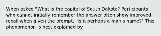 When asked "What is the capital of South Dakota? Participants who cannot initially remember the answer often show improved recall when given the prompt, "Is it perhaps a man's name?" This phenomenon is best explained by