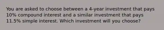 You are asked to choose between a 4-year investment that pays 10% compound interest and a similar investment that pays 11.5% simple interest. Which investment will you choose?