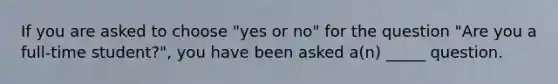 If you are asked to choose "yes or no" for the question "Are you a full-time student?", you have been asked a(n) _____ question.