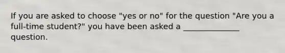 If you are asked to choose "yes or no" for the question "Are you a full-time student?" you have been asked a ______________ question.