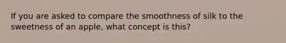 If you are asked to compare the smoothness of silk to the sweetness of an apple, what concept is this?