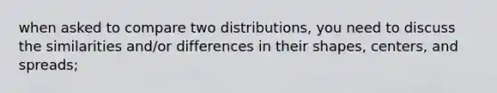 when asked to compare two distributions, you need to discuss the similarities and/or differences in their shapes, centers, and spreads;