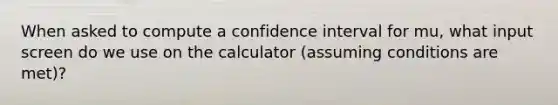 When asked to compute a confidence interval for mu, what input screen do we use on the calculator (assuming conditions are met)?