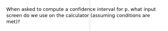 When asked to compute a confidence interval for p, what input screen do we use on the calculator (assuming conditions are met)?