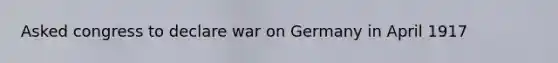 Asked congress to declare war on Germany in April 1917