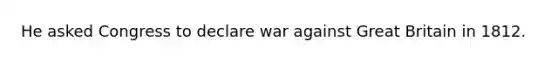 He asked Congress to declare war against Great Britain in 1812.