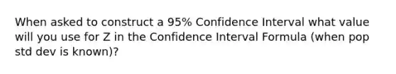 When asked to construct a 95% Confidence Interval what value will you use for Z in the Confidence Interval Formula (when pop std dev is known)?