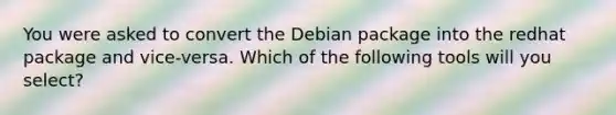 You were asked to convert the Debian package into the redhat package and vice-versa. Which of the following tools will you select?