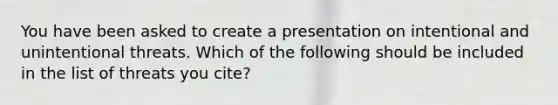 You have been asked to create a presentation on intentional and unintentional threats. Which of the following should be included in the list of threats you cite?