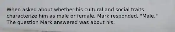 When asked about whether his cultural and social traits characterize him as male or female, Mark responded, "Male." The question Mark answered was about his: