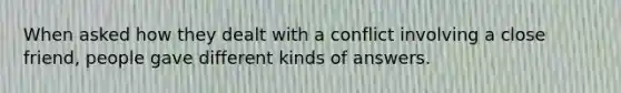 When asked how they dealt with a conflict involving a close friend, people gave different kinds of answers.