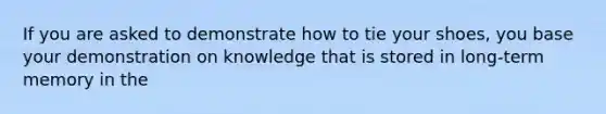 If you are asked to demonstrate how to tie your shoes, you base your demonstration on knowledge that is stored in long-term memory in the