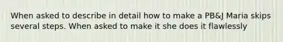 When asked to describe in detail how to make a PB&J Maria skips several steps. When asked to make it she does it flawlessly