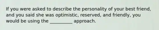 If you were asked to describe the personality of your best friend, and you said she was optimistic, reserved, and friendly, you would be using the __________ approach.