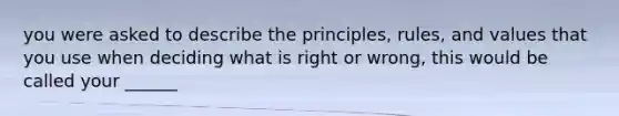 you were asked to describe the principles, rules, and values that you use when deciding what is right or wrong, this would be called your ______