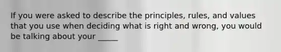 If you were asked to describe the principles, rules, and values that you use when deciding what is right and wrong, you would be talking about your _____