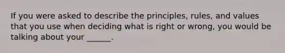 If you were asked to describe the principles, rules, and values that you use when deciding what is right or wrong, you would be talking about your ______.