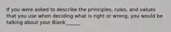 If you were asked to describe the principles, rules, and values that you use when deciding what is right or wrong, you would be talking about your Blank______