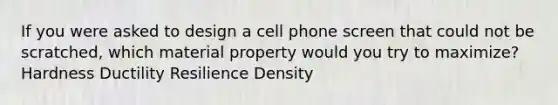 If you were asked to design a cell phone screen that could not be scratched, which material property would you try to maximize? Hardness Ductility Resilience Density