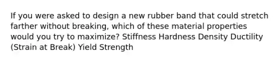 If you were asked to design a new rubber band that could stretch farther without breaking, which of these material properties would you try to maximize? Stiffness Hardness Density Ductility (Strain at Break) Yield Strength