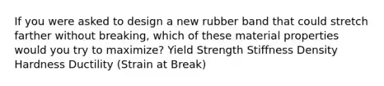 If you were asked to design a new rubber band that could stretch farther without breaking, which of these material properties would you try to maximize? Yield Strength Stiffness Density Hardness Ductility (Strain at Break)