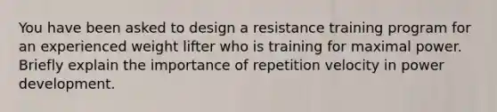 You have been asked to design a resistance training program for an experienced weight lifter who is training for maximal power. Briefly explain the importance of repetition velocity in power development.