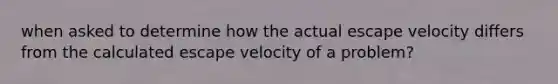 when asked to determine how the actual escape velocity differs from the calculated escape velocity of a problem?