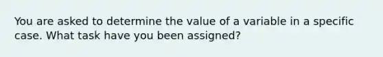 You are asked to determine the value of a variable in a specific case. What task have you been assigned?