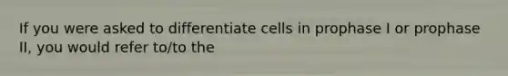 If you were asked to differentiate cells in prophase I or prophase II, you would refer to/to the