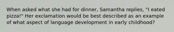 When asked what she had for dinner, Samantha replies, "I eated pizza!" Her exclamation would be best described as an example of what aspect of language development in early childhood?