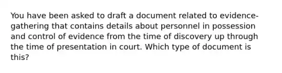 You have been asked to draft a document related to evidence-gathering that contains details about personnel in possession and control of evidence from the time of discovery up through the time of presentation in court. Which type of document is this?