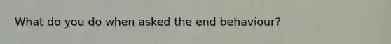 What do you do when asked the end behaviour?