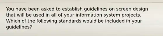 You have been asked to establish guidelines on screen design that will be used in all of your information system projects. Which of the following standards would be included in your guidelines?