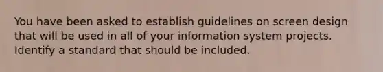 You have been asked to establish guidelines on screen design that will be used in all of your information system projects. Identify a standard that should be included.