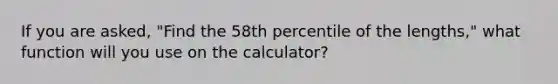 If you are asked, "Find the 58th percentile of the lengths," what function will you use on the calculator?