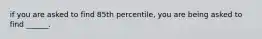 if you are asked to find 85th percentile, you are being asked to find ______.