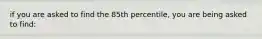 if you are asked to find the 85th percentile, you are being asked to find: