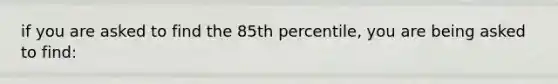 if you are asked to find the 85th percentile, you are being asked to find: