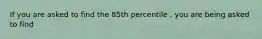 If you are asked to find the 85th percentile , you are being asked to find