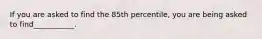 If you are asked to find the 85th percentile, you are being asked to find___________.