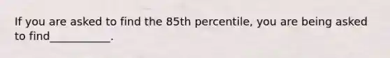 If you are asked to find the 85th percentile, you are being asked to find___________.