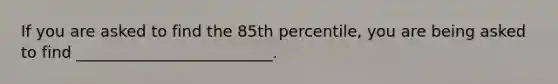 If you are asked to find the 85th percentile, you are being asked to find _________________________.