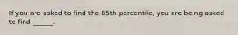 If you are asked to find the 85th percentile, you are being asked to find ______.