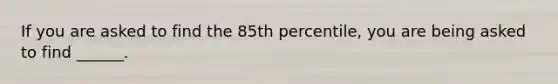 If you are asked to find the 85th percentile, you are being asked to find ______.