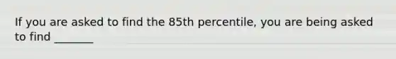 If you are asked to find the 85th percentile, you are being asked to find _______