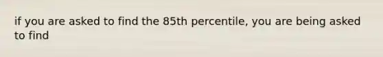 if you are asked to find the 85th percentile, you are being asked to find