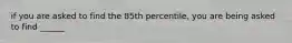 if you are asked to find the 85th percentile, you are being asked to find ______